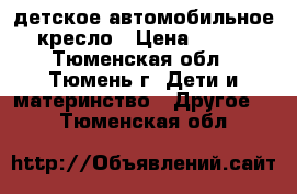 детское автомобильное кресло › Цена ­ 400 - Тюменская обл., Тюмень г. Дети и материнство » Другое   . Тюменская обл.